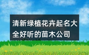 清新綠植花卉起名大全,好聽的苗木公司名稱大全455個(gè)