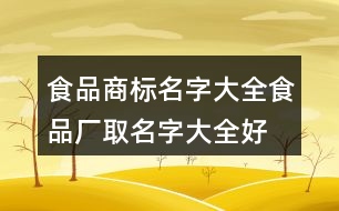 食品商標(biāo)名字大全,食品廠取名字大全好聽大氣409個