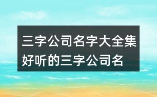 三字公司名字大全集,好聽(tīng)的三字公司名字大全446個(gè)