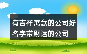 有吉祥寓意的公司好名字,帶財運的公司名字大全414個