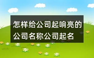 怎樣給公司起響亮的公司名稱,公司起名方法起名思路5點424個