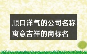 順口洋氣的公司名稱(chēng),寓意吉祥的商標(biāo)名稱(chēng)大全406個(gè)