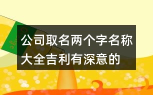 公司取名兩個(gè)字名稱大全,吉利有深意的好名稱375個(gè)