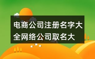 電商公司注冊名字大全,網(wǎng)絡(luò)公司取名大全400個(gè)