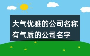 大氣優(yōu)雅的公司名稱,有氣質(zhì)的公司名字常用字384個