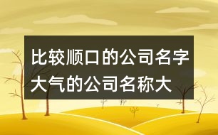 比較順口的公司名字,大氣的公司名稱大全集398個(gè)