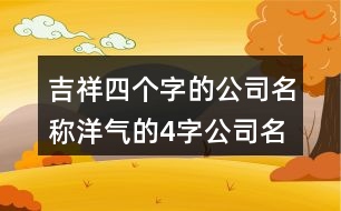 吉祥四個(gè)字的公司名稱,洋氣的4字公司名字大全454個(gè)