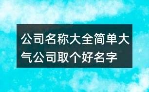 公司名稱大全簡單大氣,公司取個(gè)好名字有氣場402個(gè)