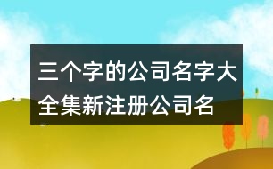 三個字的公司名字大全集,新注冊公司名稱大全414個