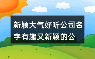 新穎大氣好聽(tīng)公司名字,有趣又新穎的公司名稱(chēng)441個(gè)