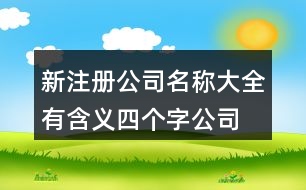 新注冊公司名稱大全有含義,四個(gè)字公司名字大全集400個(gè)