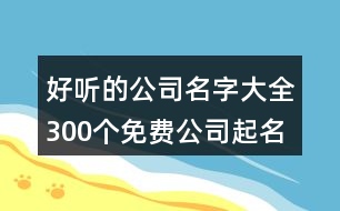 好聽的公司名字大全300個(gè),免費(fèi)公司起名字測名大全414個(gè)