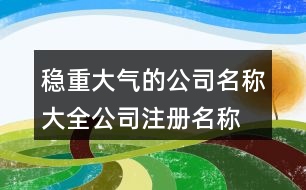 穩(wěn)重大氣的公司名稱大全,公司注冊(cè)名稱規(guī)定好名字438個(gè)