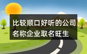 比較順口好聽的公司名稱,企業(yè)取名旺生意的名字447個(gè)