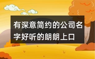 有深意簡約的公司名字,好聽的朗朗上口的公司名稱377個