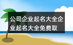 公司企業(yè)起名大全,企業(yè)起名大全免費(fèi)取名387個(gè)