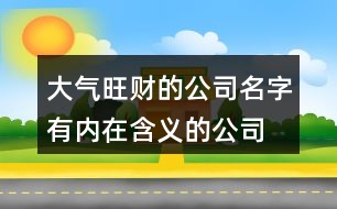 大氣旺財(cái)?shù)墓久?有內(nèi)在含義的公司名稱421個(gè)