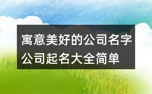 寓意美好的公司名字,公司起名大全簡單明了376個(gè)