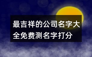 最吉祥的公司名字大全,免費測名字打分公司名字440個