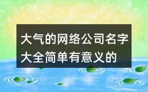 大氣的網(wǎng)絡(luò)公司名字大全,簡單有意義的公司名稱384個(gè)