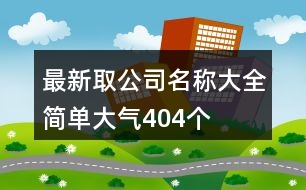 最新取公司名稱大全簡單大氣404個(gè)