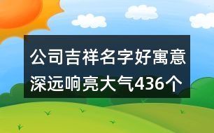 公司吉祥名字好寓意深遠響亮大氣436個