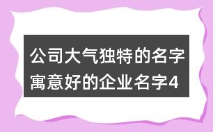 公司大氣獨(dú)特的名字,寓意好的企業(yè)名字433個(gè)