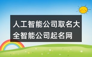 人工智能公司取名大全,智能公司起名網(wǎng)免費(fèi)451個(gè)