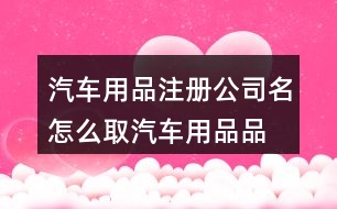 汽車用品注冊(cè)公司名怎么取,汽車用品品牌起名大全440個(gè)