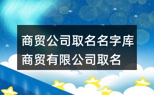 商貿公司取名名字庫,商貿有限公司取名大全455個