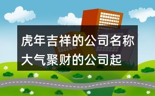 虎年吉祥的公司名稱,大氣聚財?shù)墓酒鹈笕?43個