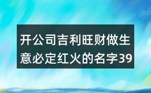 開(kāi)公司吉利旺財(cái)做生意必定紅火的名字396個(gè)