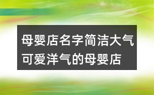 母嬰店名字簡潔大氣,可愛洋氣的母嬰店名字383個