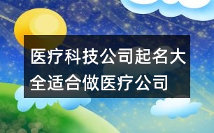 醫(yī)療科技公司起名大全,適合做醫(yī)療公司的名字404個