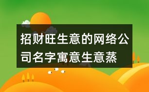 招財旺生意的網(wǎng)絡(luò)公司名字,寓意生意蒸蒸日上的名字389個