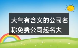 大氣有含義的公司名稱(chēng),免費(fèi)公司起名大全454個(gè)