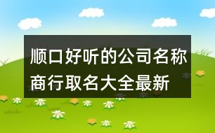 順口好聽的公司名稱,商行取名大全最新版371個