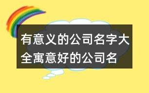 有意義的公司名字大全,寓意好的公司名稱大全375個(gè)