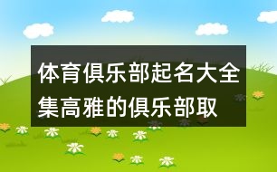 體育俱樂(lè)部起名大全集,高雅的俱樂(lè)部取名大全457個(gè)