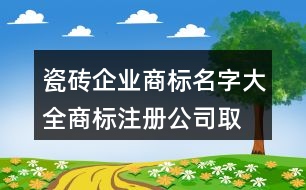 瓷磚企業(yè)商標名字大全,商標注冊公司取名推薦389個