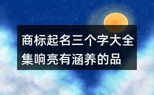 商標(biāo)起名三個(gè)字大全集,響亮有涵養(yǎng)的品牌名字433個(gè)