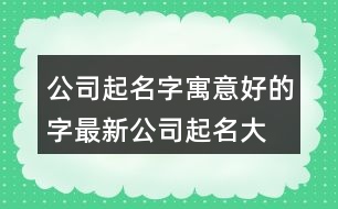 公司起名字寓意好的字,最新公司起名大全457個(gè)