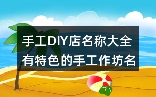 手工DIY店名稱大全,有特色的手工作坊名字404個