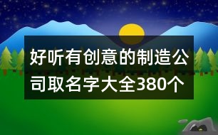 好聽(tīng)有創(chuàng)意的制造公司取名字大全380個(gè)