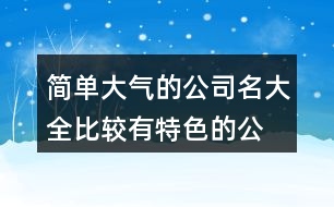 簡單大氣的公司名大全,比較有特色的公司名稱427個(gè)