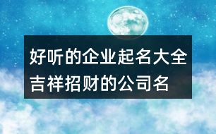 好聽的企業(yè)起名大全,吉祥招財(cái)?shù)墓久?73個(gè)