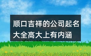 順口吉祥的公司起名大全,高大上有內(nèi)涵的公司名字402個