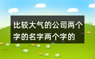 比較大氣的公司兩個(gè)字的名字,兩個(gè)字的公司名稱精選415個(gè)