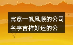 寓意一帆風(fēng)順的公司名字,吉祥好運(yùn)的公司名稱386個