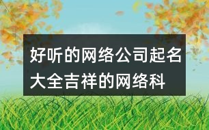 好聽的網(wǎng)絡公司起名大全,吉祥的網(wǎng)絡科技公司名稱454個